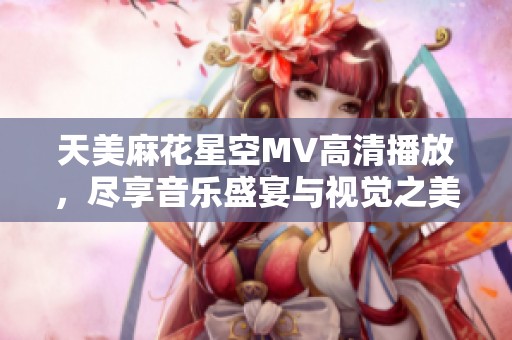 天美麻花星空MV高清播放，尽享音乐盛宴与视觉之美