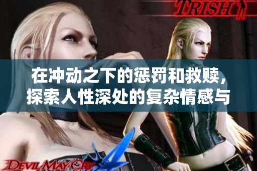 在冲动之下的惩罚和救赎，探索人性深处的复杂情感与选择