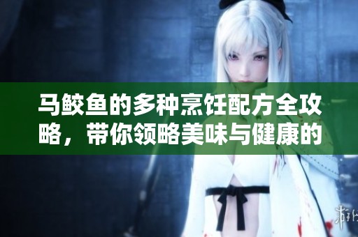 马鲛鱼的多种烹饪配方全攻略，带你领略美味与健康的结合