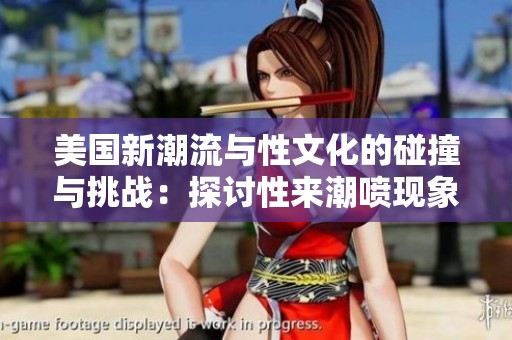 美国新潮流与性文化的碰撞与挑战：探讨性来潮喷现象背后的意义