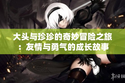大头与珍珍的奇妙冒险之旅：友情与勇气的成长故事