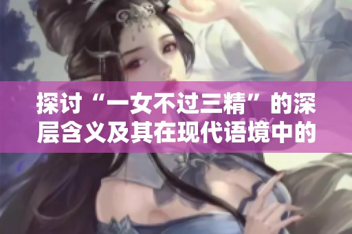 探讨“一女不过三精”的深层含义及其在现代语境中的解读方式