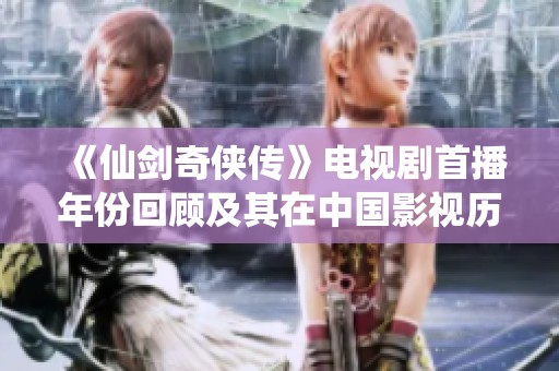 《仙剑奇侠传》电视剧首播年份回顾及其在中国影视历史中的地位分析