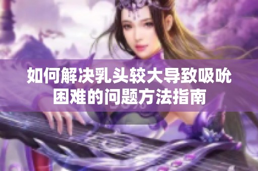 如何解决乳头较大导致吸吮困难的问题方法指南