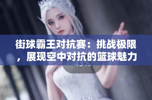 街球霸王对抗赛：挑战极限，展现空中对抗的篮球魅力与激情