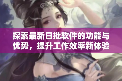 探索最新日批软件的功能与优势，提升工作效率新体验