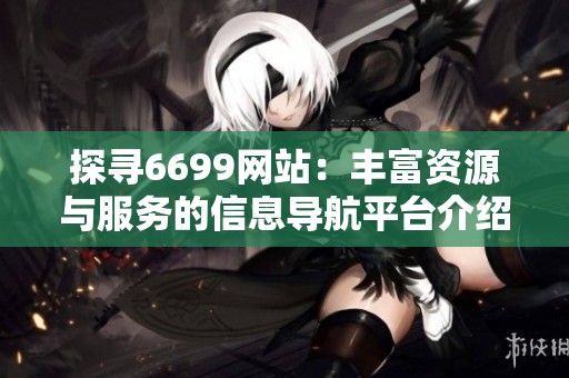 探寻6699网站：丰富资源与服务的信息导航平台介绍