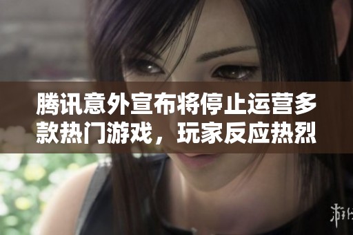 腾讯意外宣布将停止运营多款热门游戏，玩家反应热烈