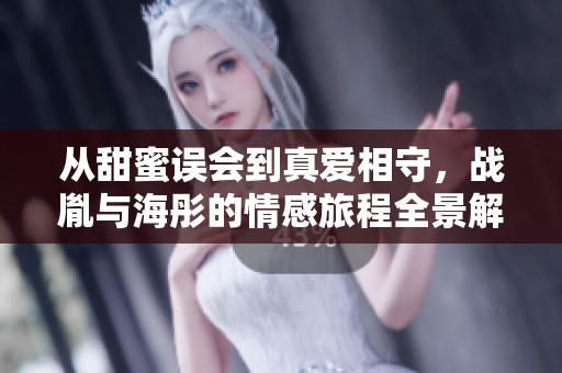 从甜蜜误会到真爱相守，战胤与海彤的情感旅程全景解读
