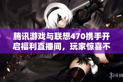 腾讯游戏与联想470携手开启福利直播间，玩家惊喜不断！