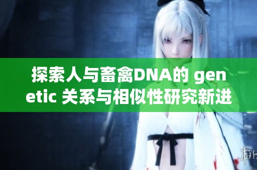 探索人与畜禽DNA的 genetic 关系与相似性研究新进展