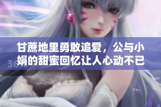 甘蔗地里勇敢追爱，公与小娟的甜蜜回忆让人心动不已