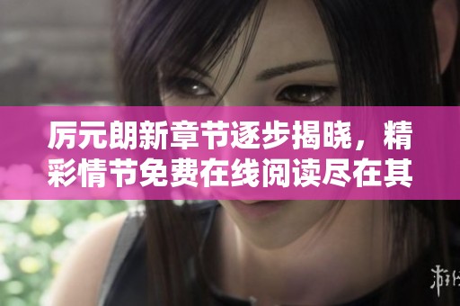 厉元朗新章节逐步揭晓，精彩情节免费在线阅读尽在其中