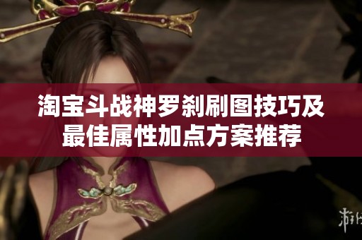 淘宝斗战神罗刹刷图技巧及最佳属性加点方案推荐