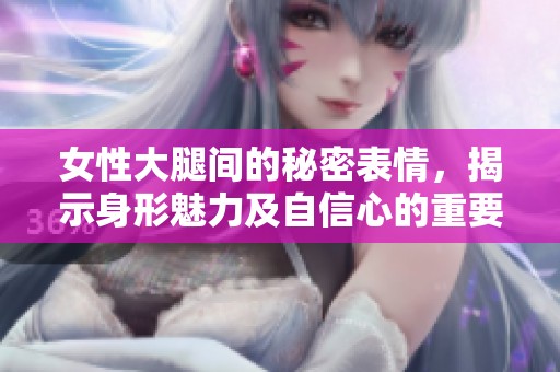 女性大腿间的秘密表情，揭示身形魅力及自信心的重要性