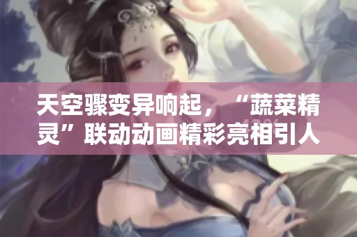 天空骤变异响起，“蔬菜精灵”联动动画精彩亮相引人期待