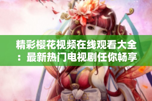 精彩樱花视频在线观看大全：最新热门电视剧任你畅享观看体验