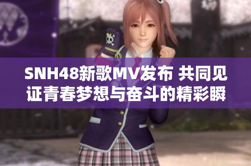 SNH48新歌MV发布 共同见证青春梦想与奋斗的精彩瞬间