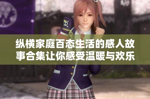 纵横家庭百态生活的感人故事合集让你感受温暖与欢乐