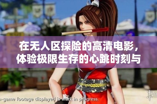 在无人区探险的高清电影，体验极限生存的心跳时刻与冒险之旅