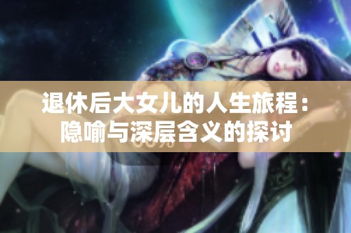 退休后大女儿的人生旅程：隐喻与深层含义的探讨