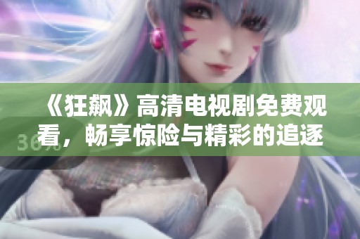 《狂飙》高清电视剧免费观看，畅享惊险与精彩的追逐故事尽在其中