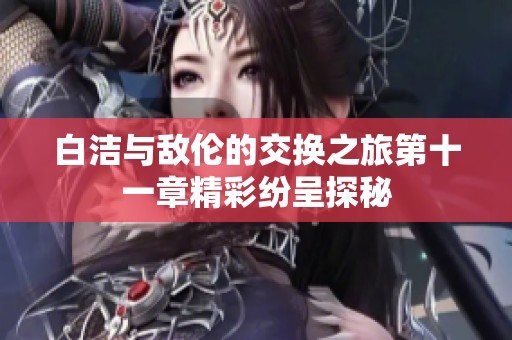 白洁与敌伦的交换之旅第十一章精彩纷呈探秘