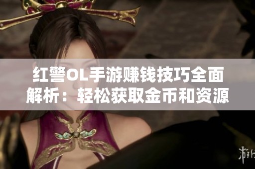 红警OL手游赚钱技巧全面解析：轻松获取金币和资源的方法分享