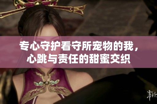 专心守护看守所宠物的我，心跳与责任的甜蜜交织