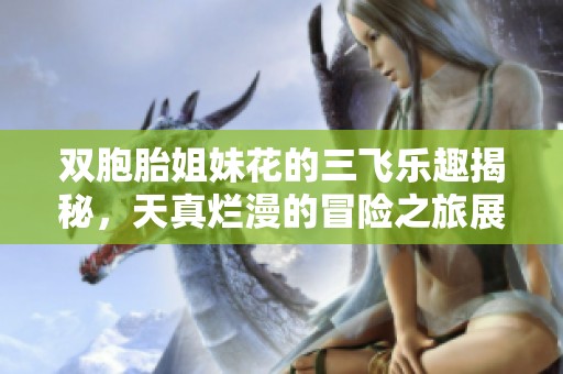 双胞胎姐妹花的三飞乐趣揭秘，天真烂漫的冒险之旅展开！