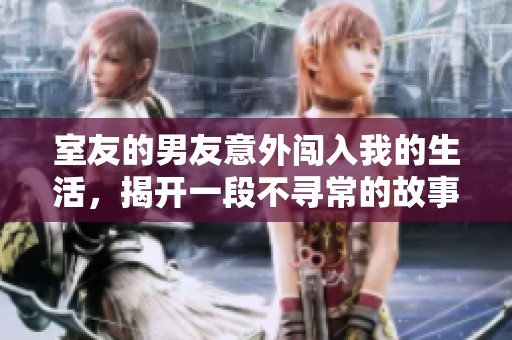 室友的男友意外闯入我的生活，揭开一段不寻常的故事与秘密