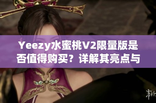 Yeezy水蜜桃V2限量版是否值得购买？详解其亮点与缺陷