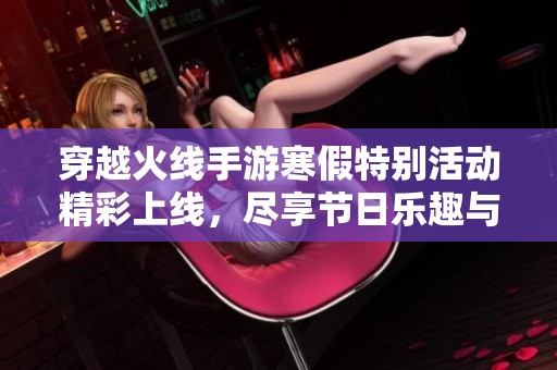 穿越火线手游寒假特别活动精彩上线，尽享节日乐趣与福利