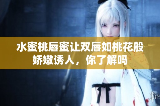 水蜜桃唇蜜让双唇如桃花般娇嫩诱人，你了解吗
