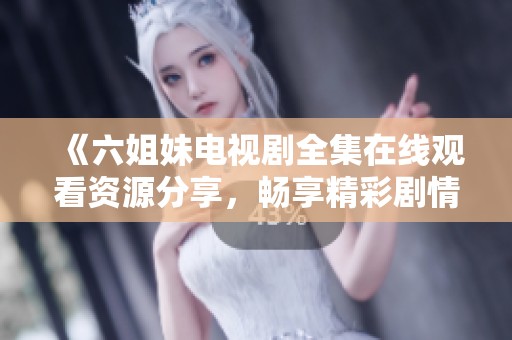 《六姐妹电视剧全集在线观看资源分享，畅享精彩剧情与情感纠葛》