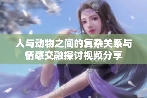 人与动物之间的复杂关系与情感交融探讨视频分享