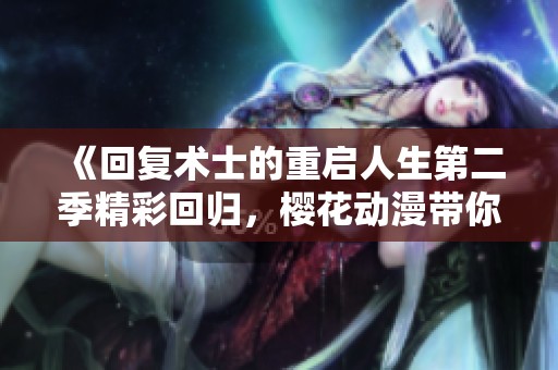 《回复术士的重启人生第二季精彩回归，樱花动漫带你重温冒险与成长》