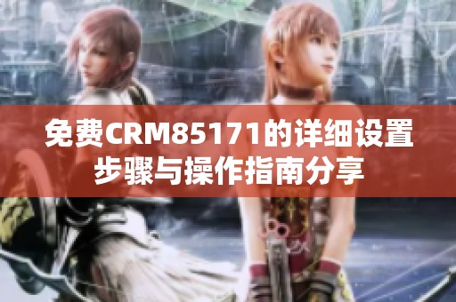 免费CRM85171的详细设置步骤与操作指南分享