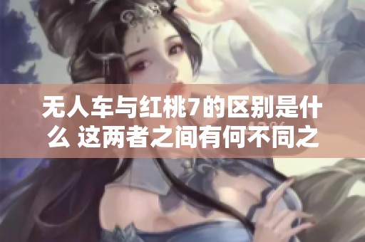 无人车与红桃7的区别是什么 这两者之间有何不同之处
