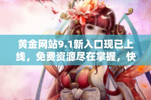 黄金网站9.1新入口现已上线，免费资源尽在掌握，快来体验吧