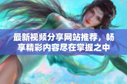 最新视频分享网站推荐，畅享精彩内容尽在掌握之中