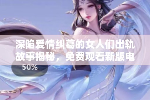 深陷爱情纠葛的女人们出轨故事揭秘，免费观看新版电视剧精彩上线
