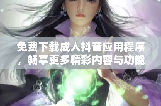 免费下载成人抖音应用程序，畅享更多精彩内容与功能体验