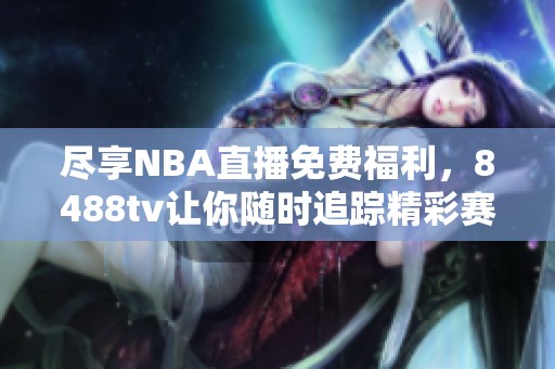 尽享NBA直播免费福利，8488tv让你随时追踪精彩赛事！