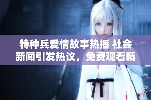 特种兵爱情故事热播 社会新闻引发热议，免费观看精彩内容