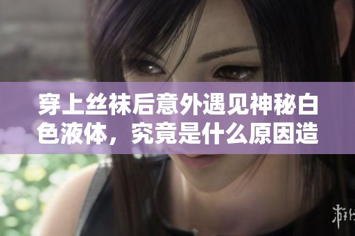 穿上丝袜后意外遇见神秘白色液体，究竟是什么原因造成的呢