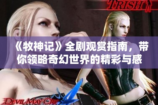 《牧神记》全剧观赏指南，带你领略奇幻世界的精彩与感动