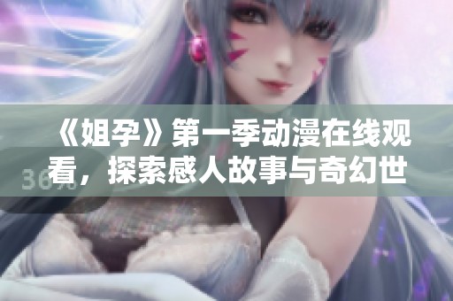 《姐孕》第一季动漫在线观看，探索感人故事与奇幻世界的美好结合