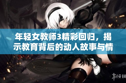 年轻女教师3精彩回归，揭示教育背后的动人故事与情感纠葛