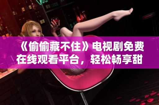 《偷偷藏不住》电视剧免费在线观看平台，轻松畅享甜蜜恋爱故事